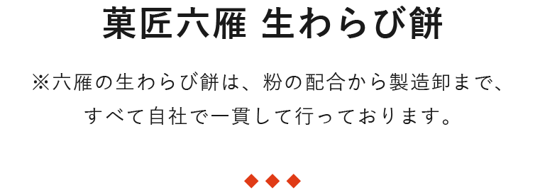 生わらび餅　※六雁の生わらび餅は、粉の配合から製造卸まで、すべて自社で一貫して行っております。